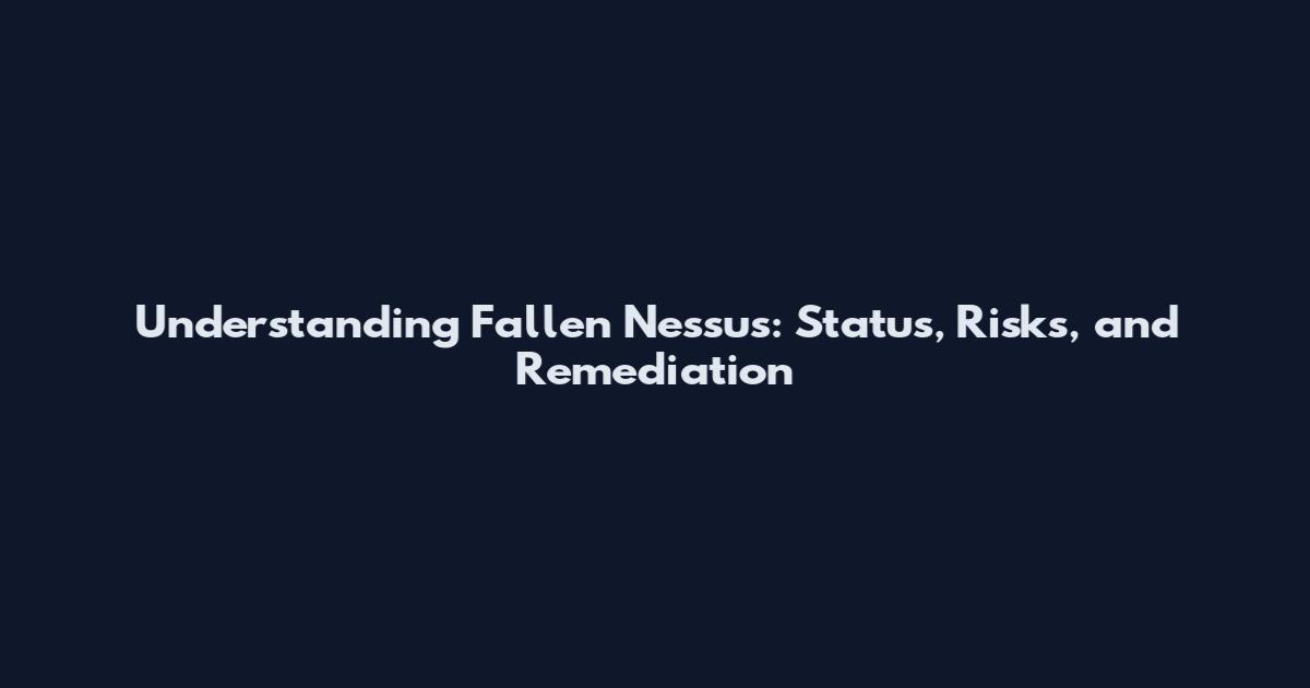 Understanding Fallen Nessus: Status, Risks, and Remediation