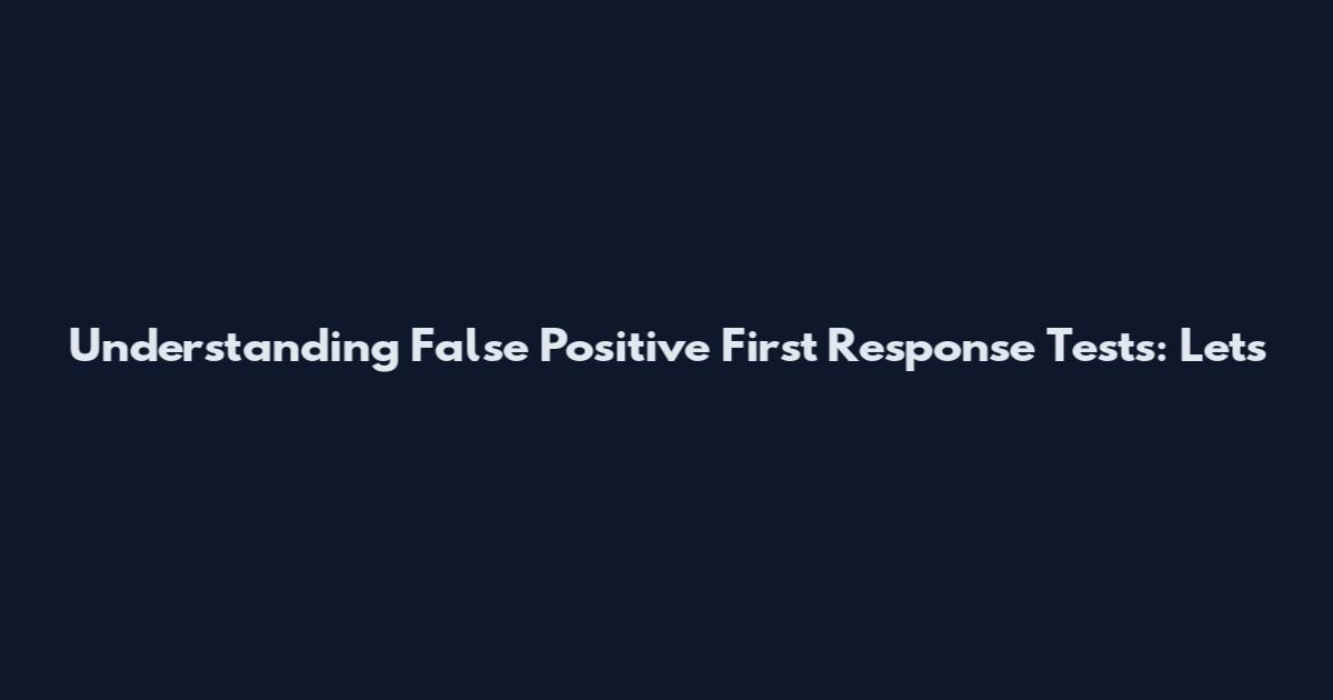 Understanding False Positive First Response Tests: Let's