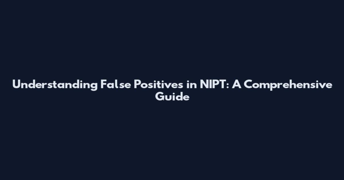 Understanding False Positives in NIPT: A Comprehensive Guide
