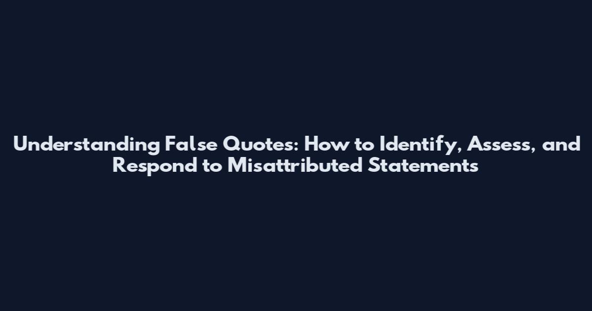 Understanding False Quotes: How to Identify, Assess, and Respond to Misattributed Statements