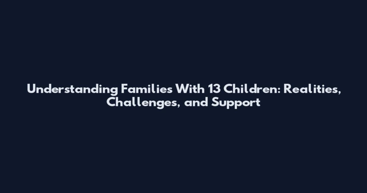 Understanding Families With 13 Children: Realities, Challenges, and Support