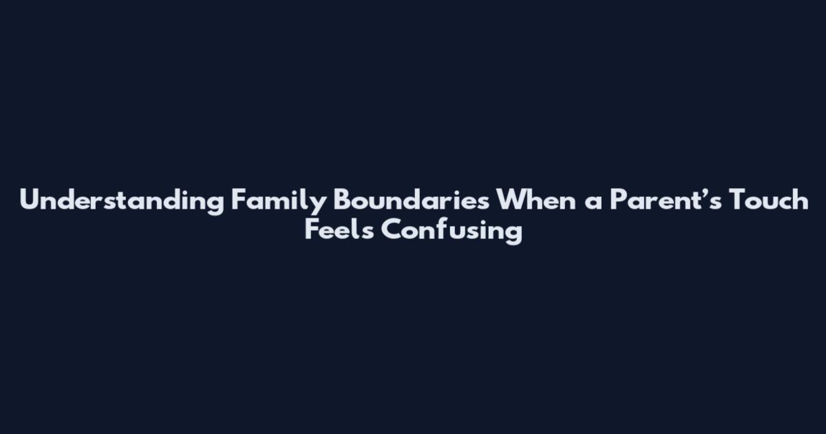 Understanding Family Boundaries When a Parent’s Touch Feels Confusing