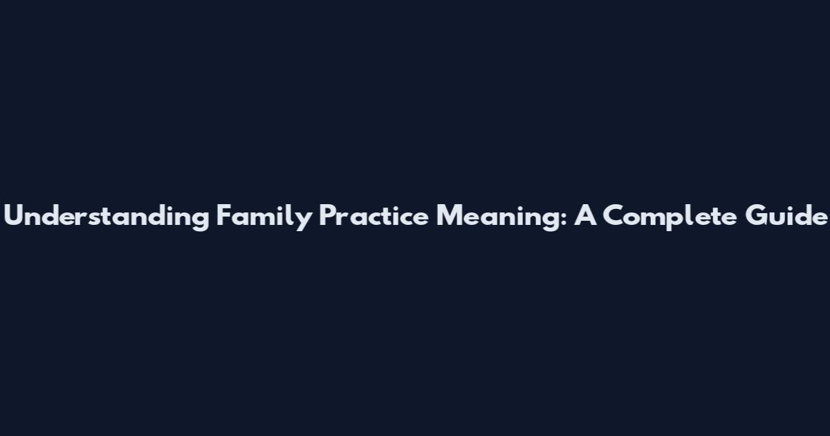 Understanding Family Practice Meaning: A Complete Guide