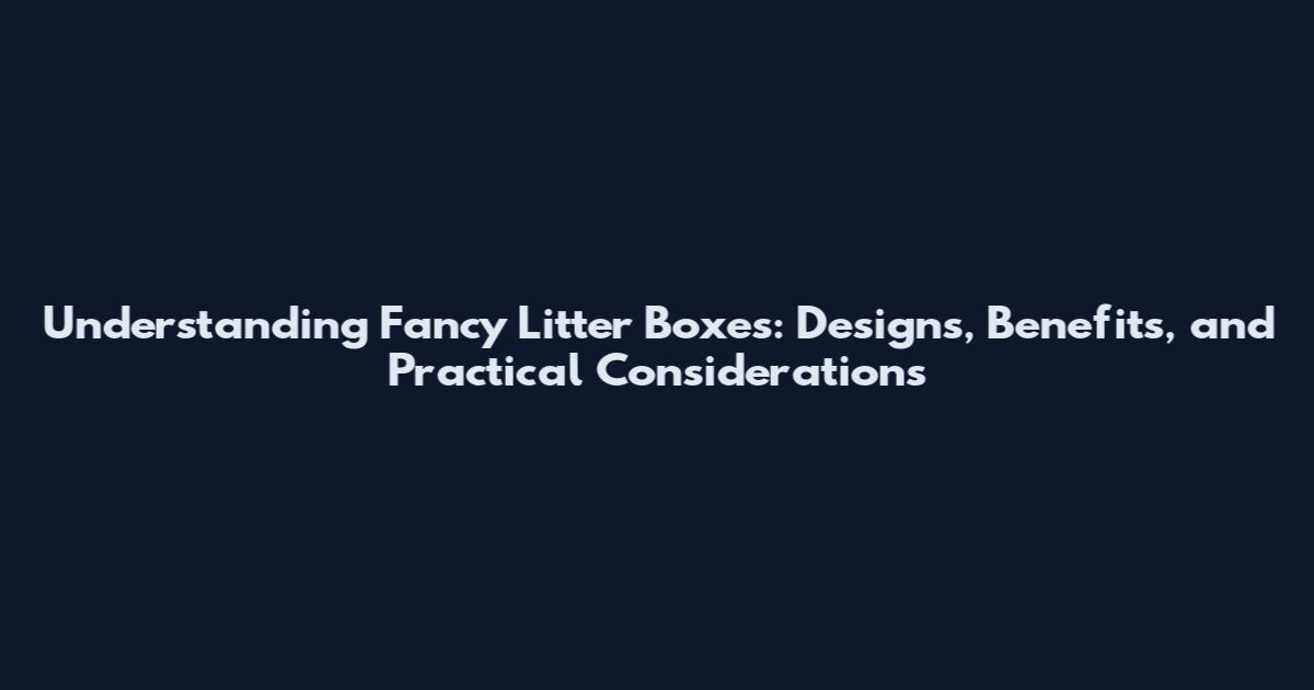 Understanding Fancy Litter Boxes: Designs, Benefits, and Practical Considerations