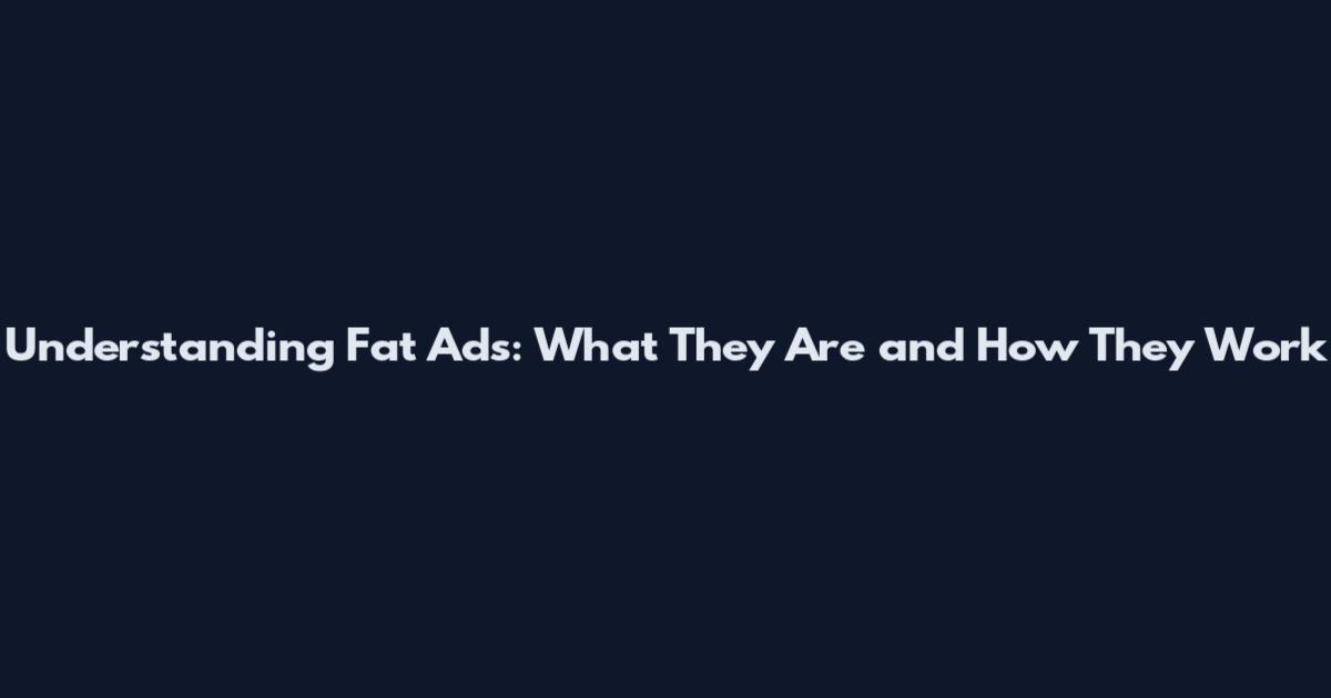 Understanding Fat Ads: What They Are and How They Work