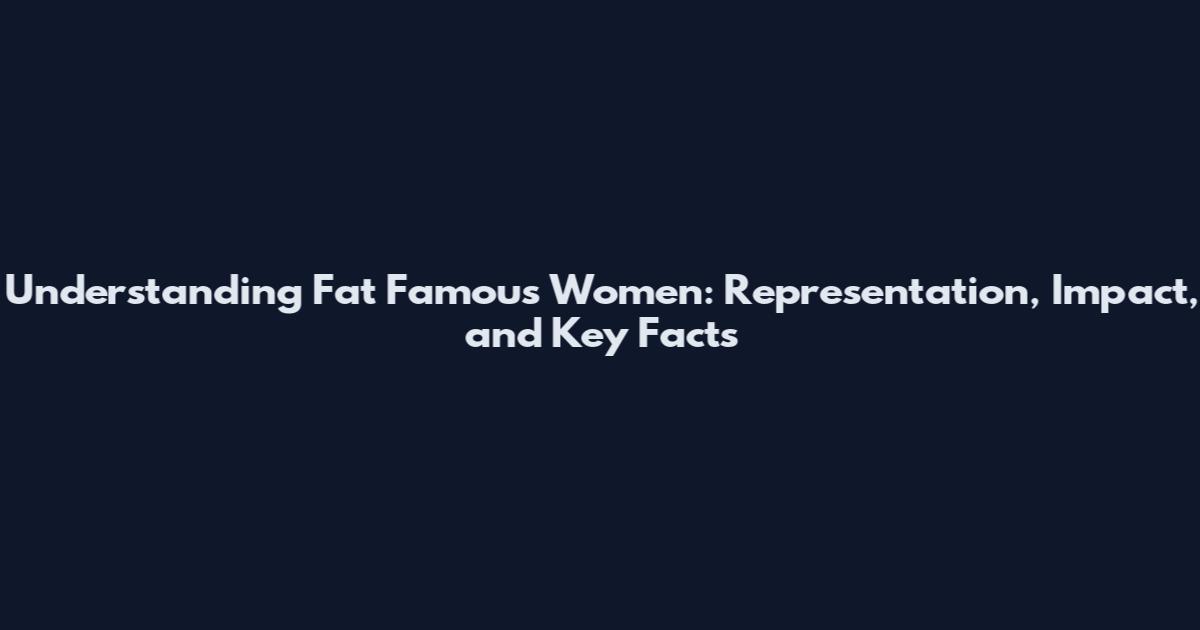 Understanding Fat Famous Women: Representation, Impact, and Key Facts