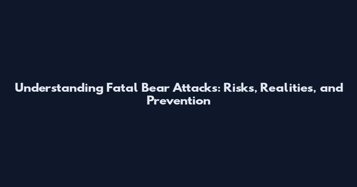 Understanding Fatal Bear Attacks: Risks, Realities, and Prevention