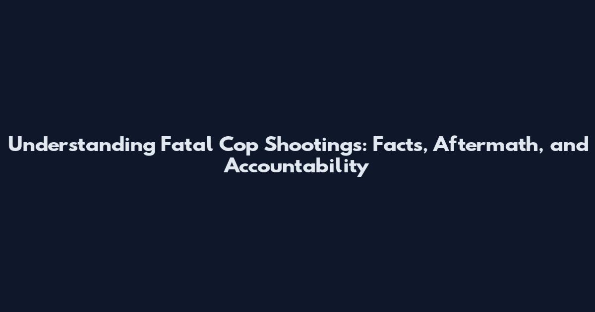 Understanding Fatal Cop Shootings: Facts, Aftermath, and Accountability