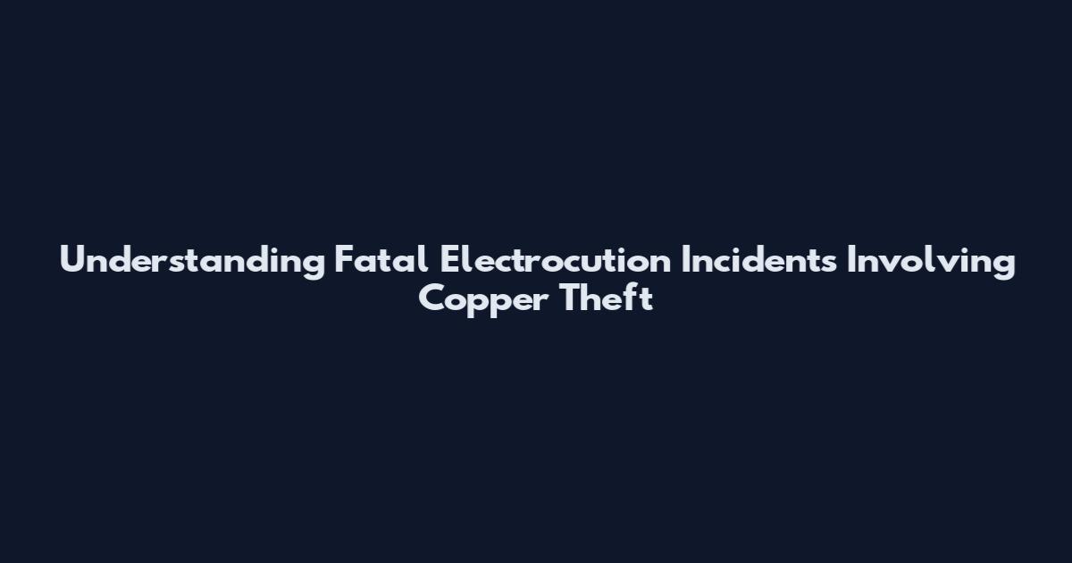 Understanding Fatal Electrocution Incidents Involving Copper Theft