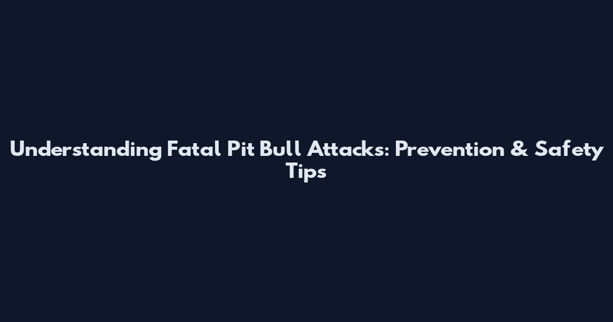 Understanding Fatal Pit Bull Attacks: Prevention & Safety Tips