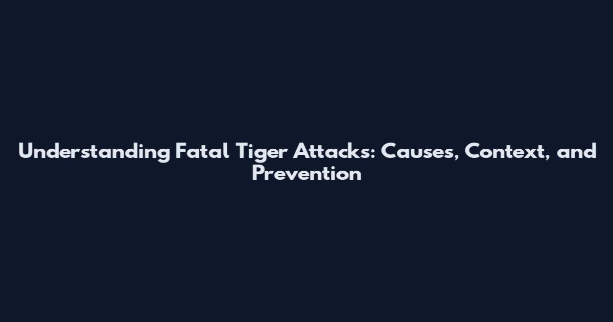 Understanding Fatal Tiger Attacks: Causes, Context, and Prevention