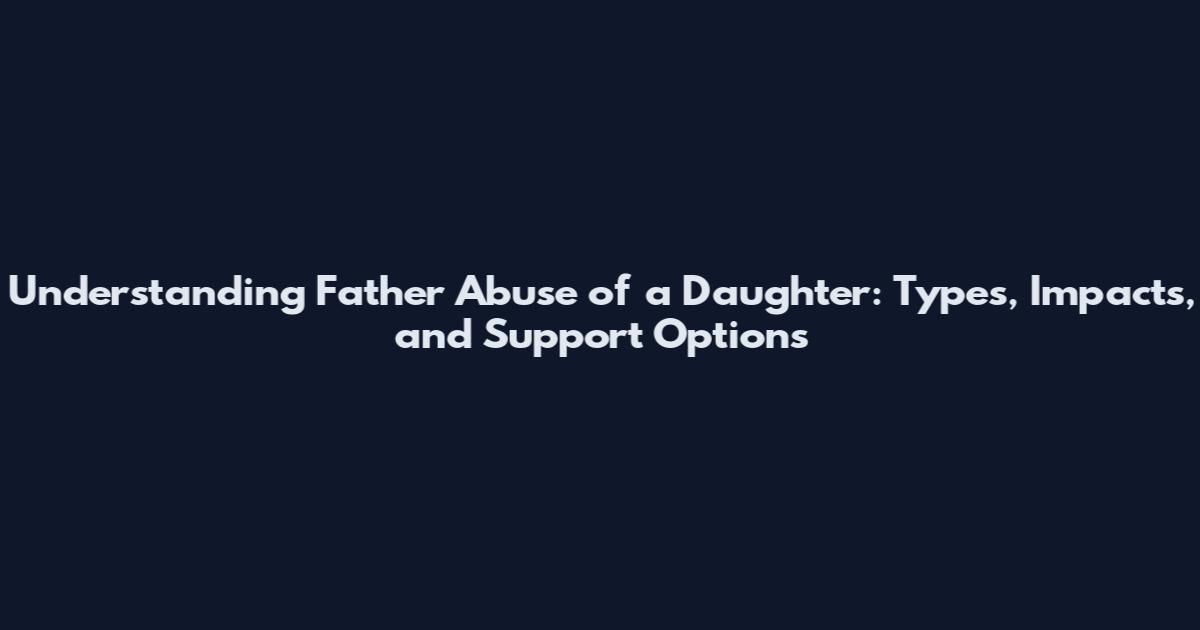 Understanding Father Abuse of a Daughter: Types, Impacts, and Support Options