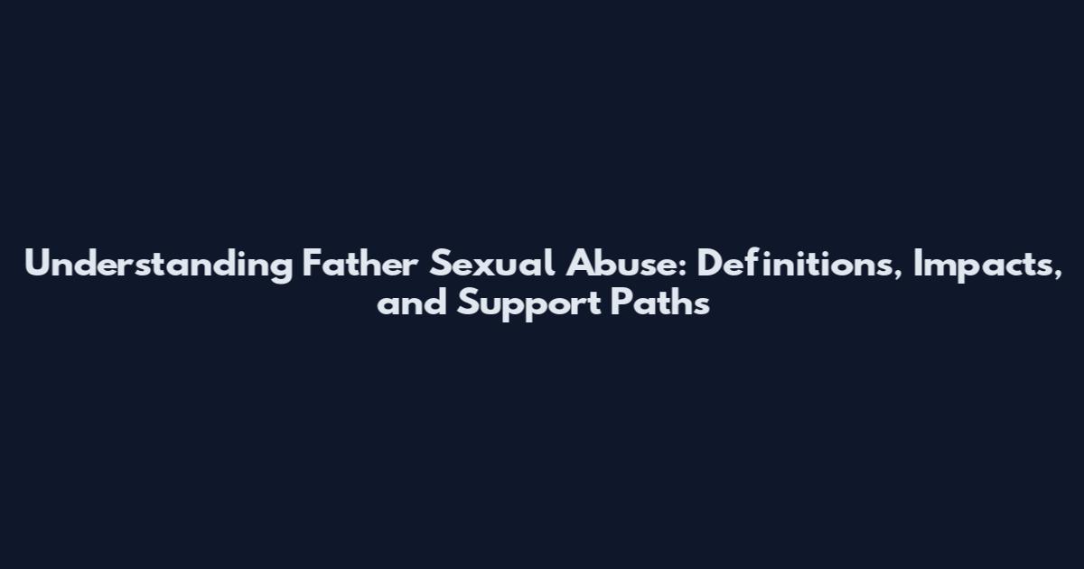 Understanding Father Sexual Abuse: Definitions, Impacts, and Support Paths