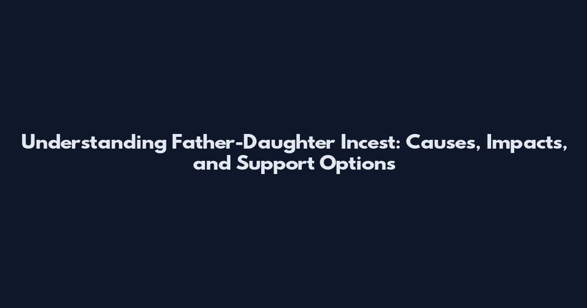 Understanding Father-Daughter Incest: Causes, Impacts, and Support Options