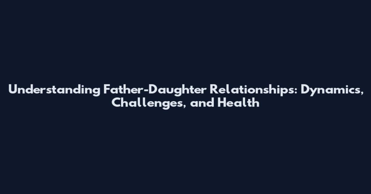 Understanding Father-Daughter Relationships: Dynamics, Challenges, and Health