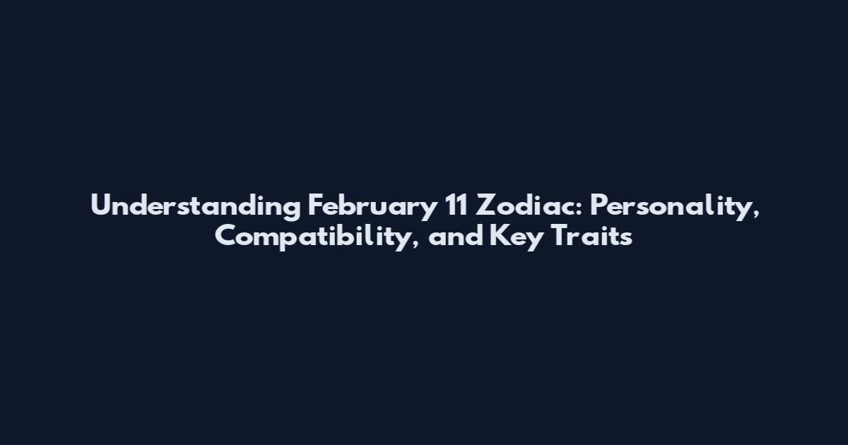 Understanding February 11 Zodiac: Personality, Compatibility, and Key Traits