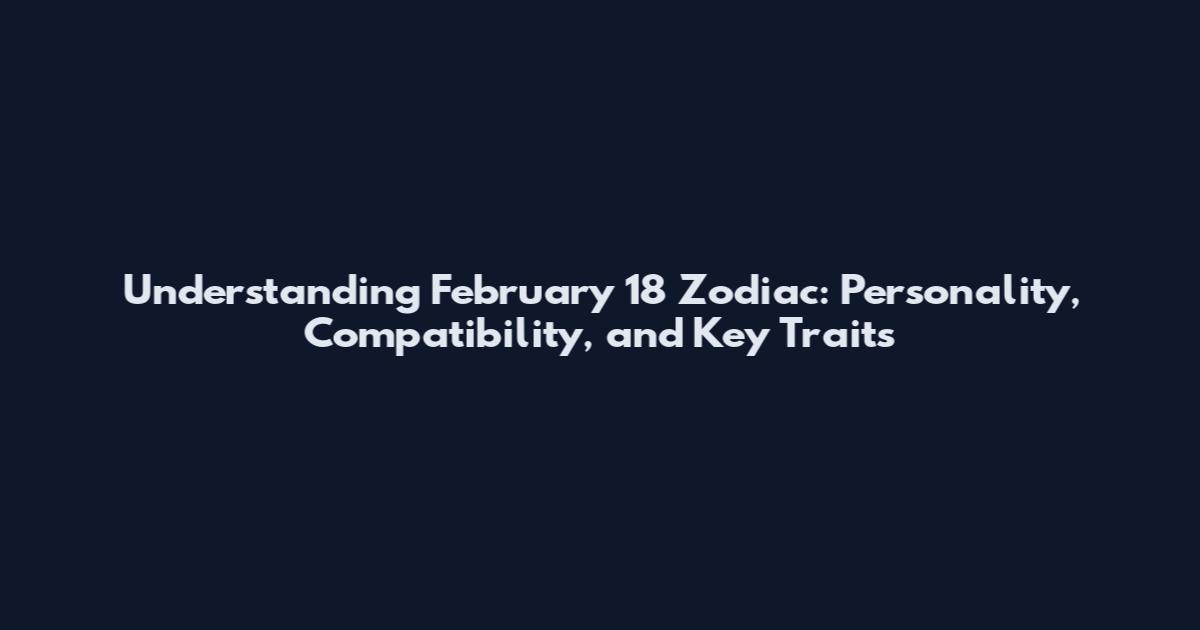 Understanding February 18 Zodiac: Personality, Compatibility, and Key Traits