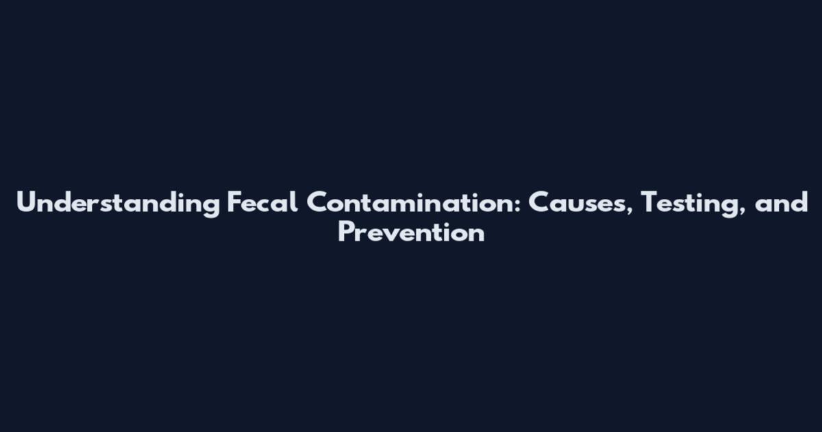 Understanding Fecal Contamination: Causes, Testing, and Prevention
