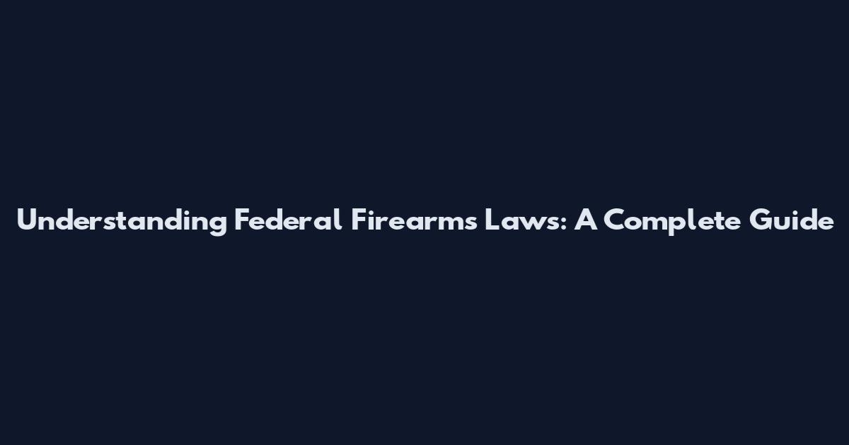 Understanding Federal Firearms Laws: A Complete Guide