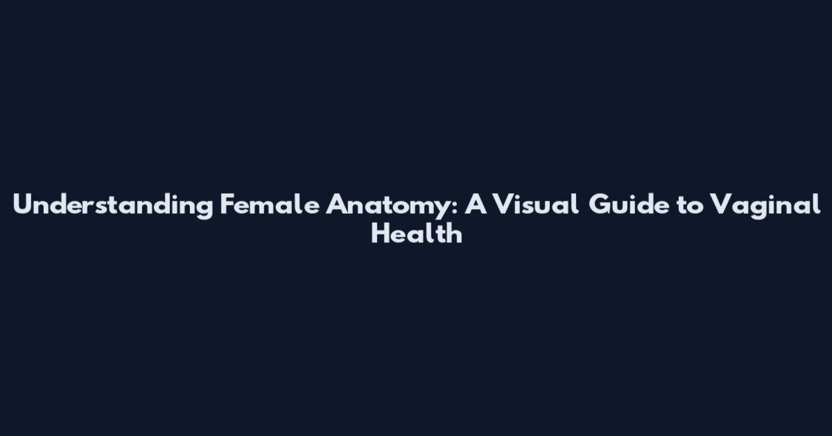 Understanding Female Anatomy: A Visual Guide to Vaginal Health