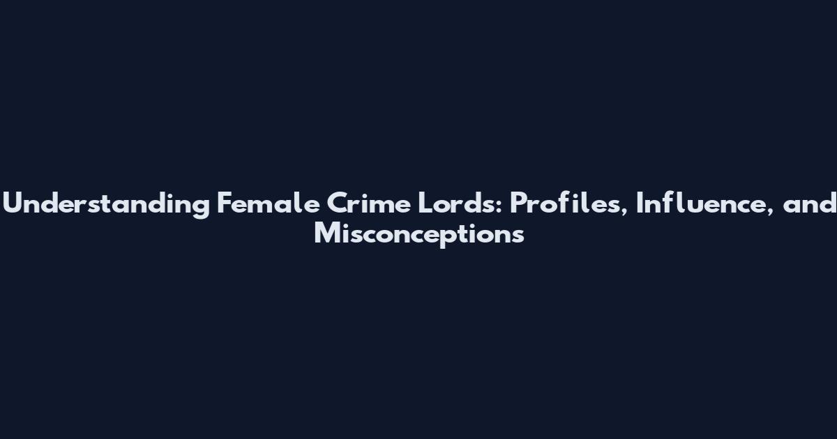Understanding Female Crime Lords: Profiles, Influence, and Misconceptions