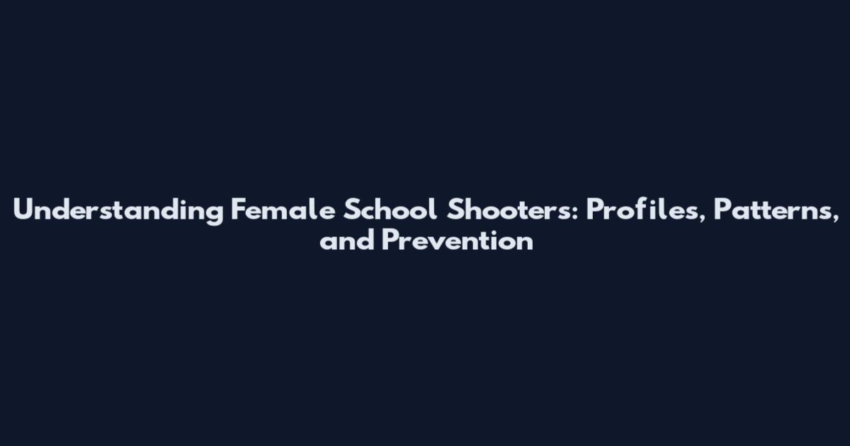Understanding Female School Shooters: Profiles, Patterns, and Prevention