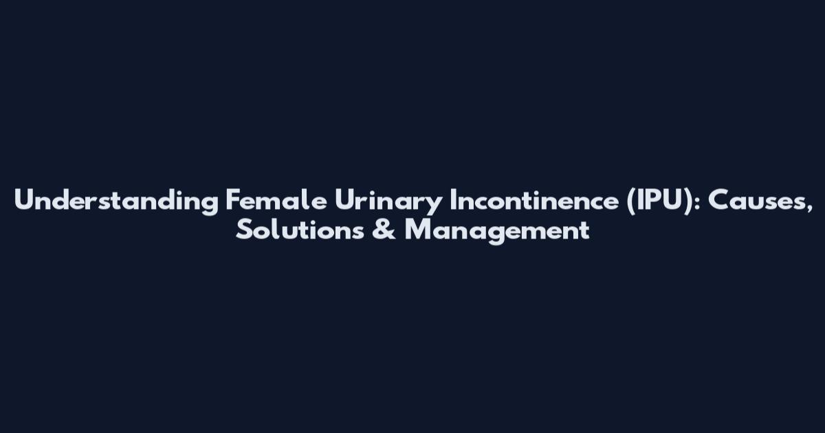Understanding Female Urinary Incontinence (IPU): Causes, Solutions & Management