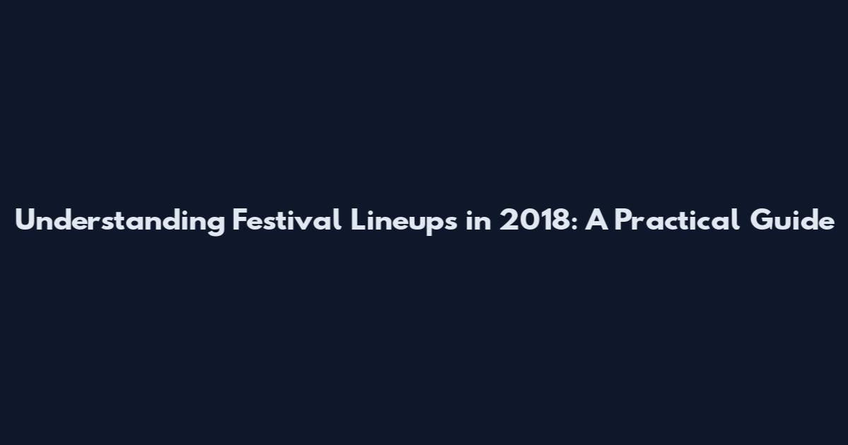 Understanding Festival Lineups in 2018: A Practical Guide