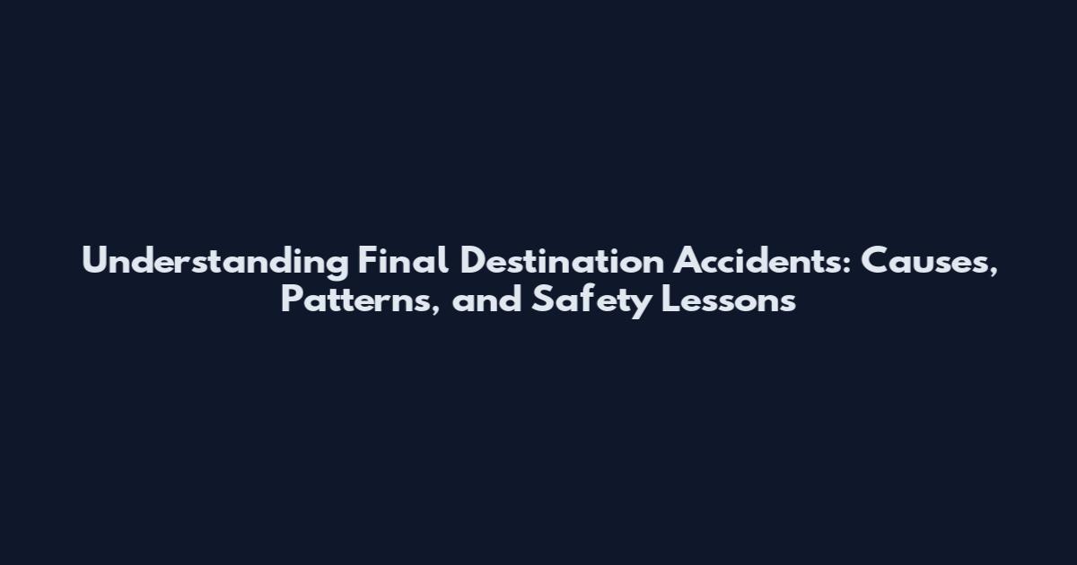 Understanding Final Destination Accidents: Causes, Patterns, and Safety Lessons