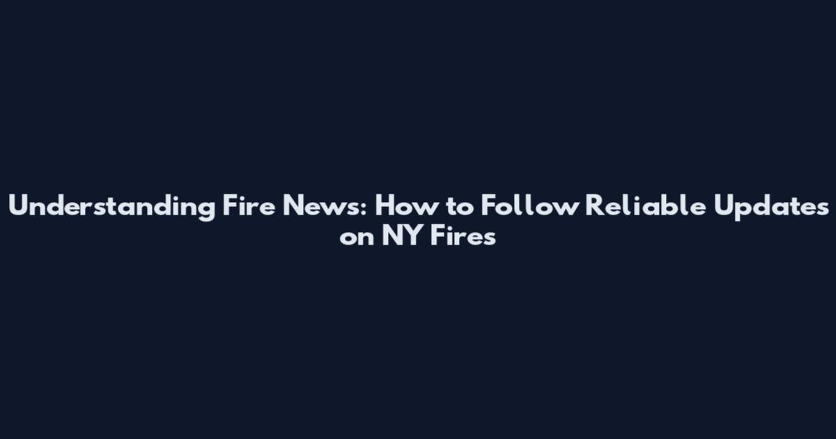 Understanding Fire News: How to Follow Reliable Updates on NY Fires