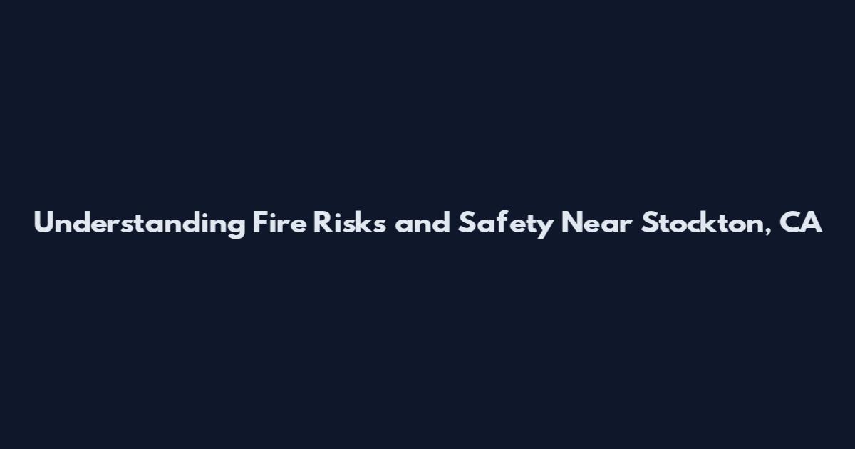 Understanding Fire Risks and Safety Near Stockton, CA