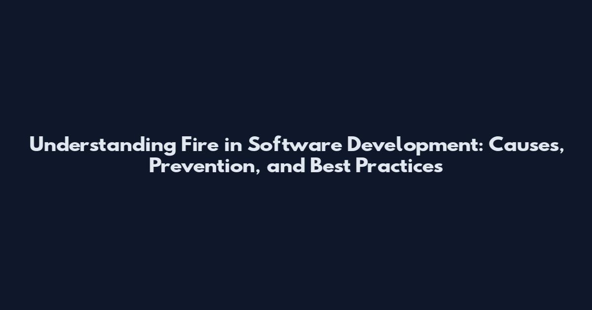 Understanding Fire in Software Development: Causes, Prevention, and Best Practices