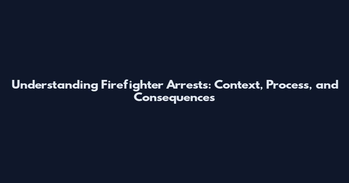 Understanding Firefighter Arrests: Context, Process, and Consequences