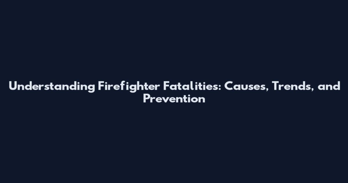 Understanding Firefighter Fatalities: Causes, Trends, and Prevention