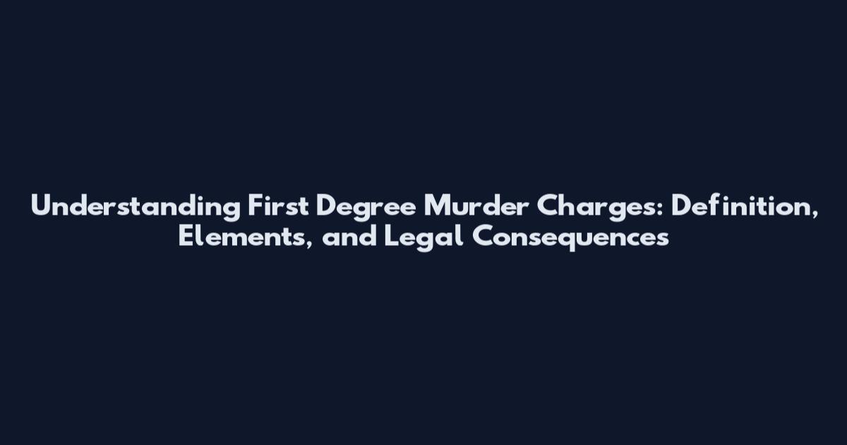 Understanding First Degree Murder Charges: Definition, Elements, and Legal Consequences