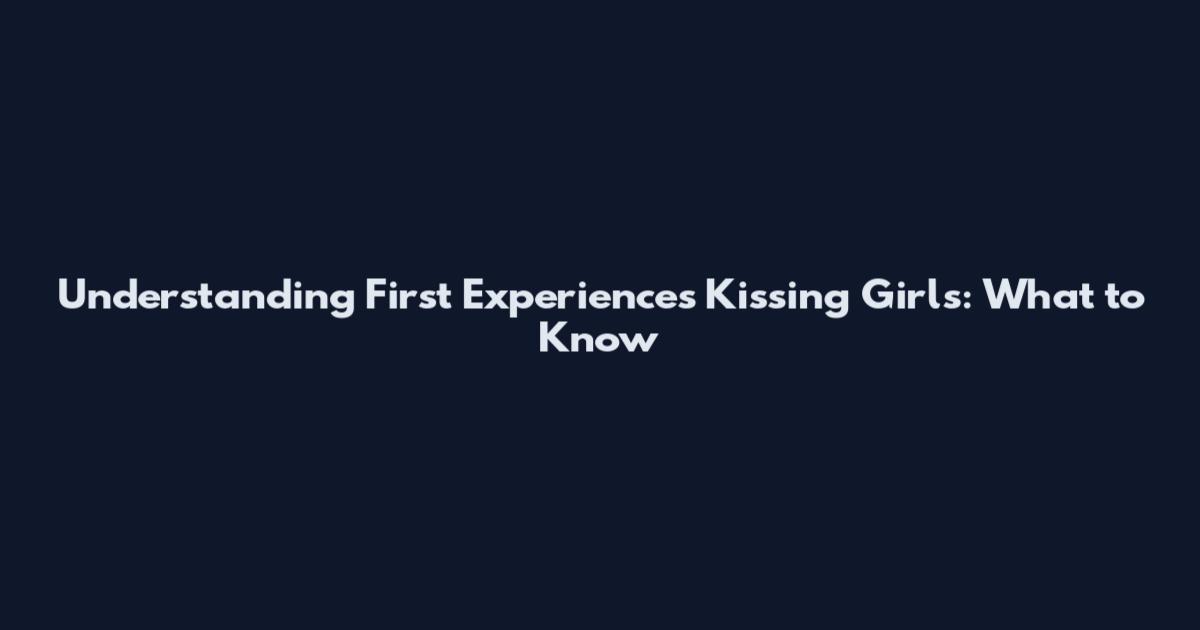 Understanding First Experiences Kissing Girls: What to Know