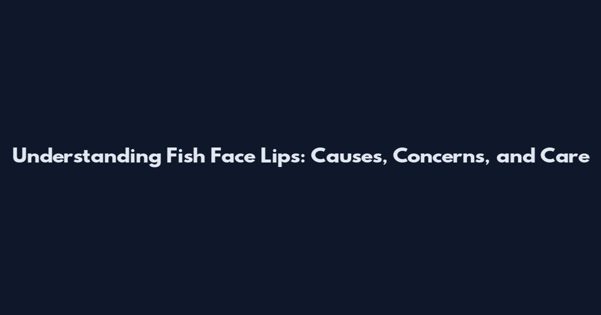 Understanding Fish Face Lips: Causes, Concerns, and Care