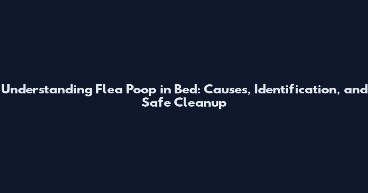Understanding Flea Poop in Bed: Causes, Identification, and Safe Cleanup