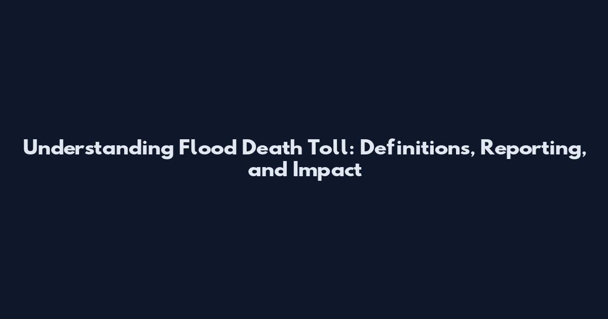 Understanding Flood Death Toll: Definitions, Reporting, and Impact