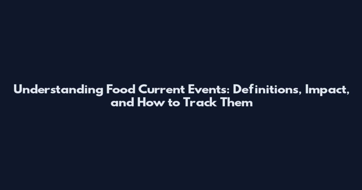 Understanding Food Current Events: Definitions, Impact, and How to Track Them