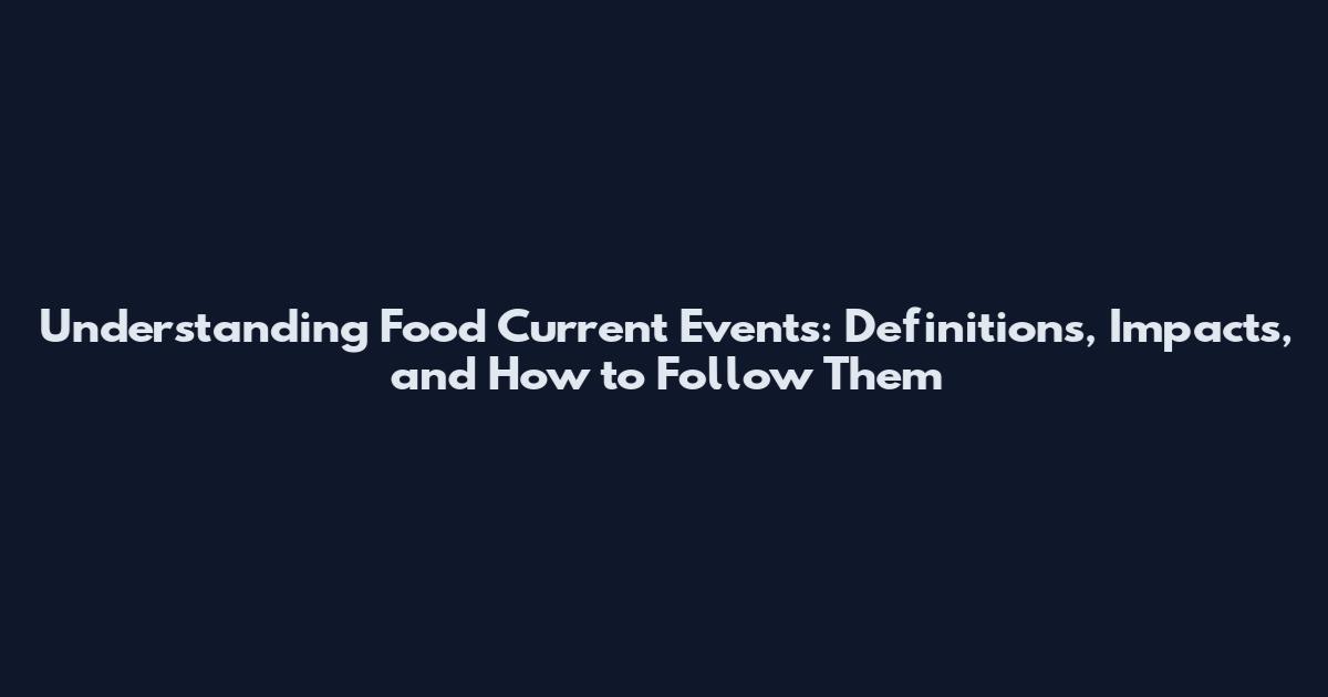 Understanding Food Current Events: Definitions, Impacts, and How to Follow Them