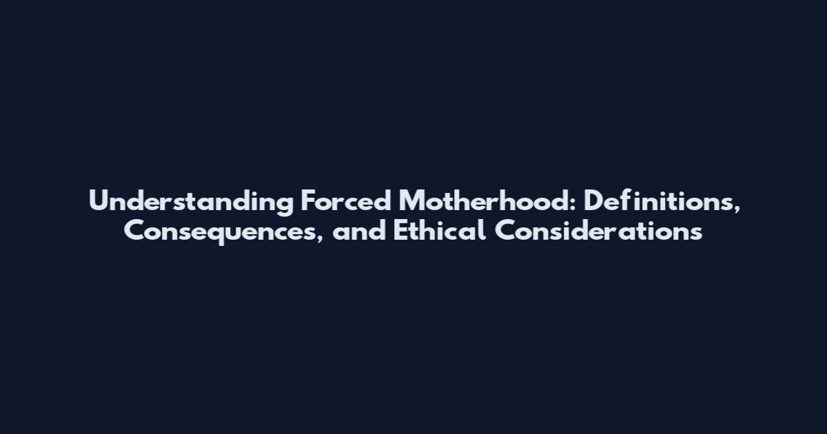 Understanding Forced Motherhood: Definitions, Consequences, and Ethical Considerations