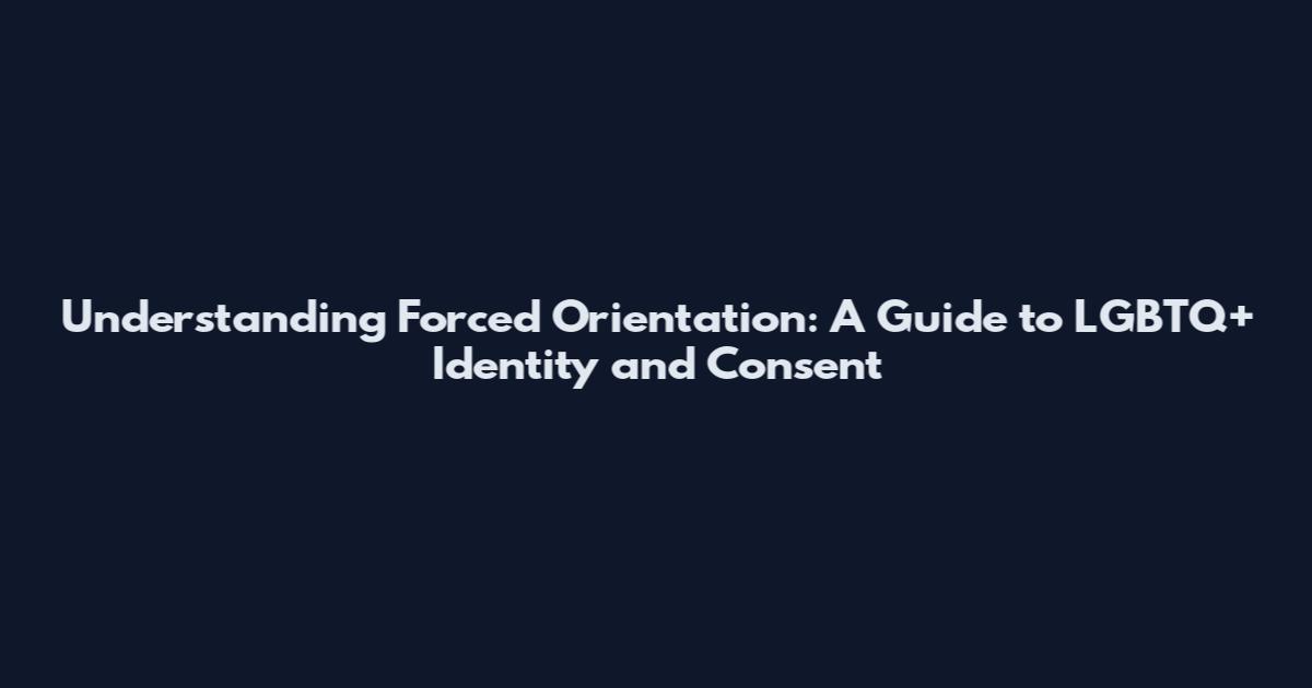 Understanding Forced Orientation: A Guide to LGBTQ+ Identity and Consent