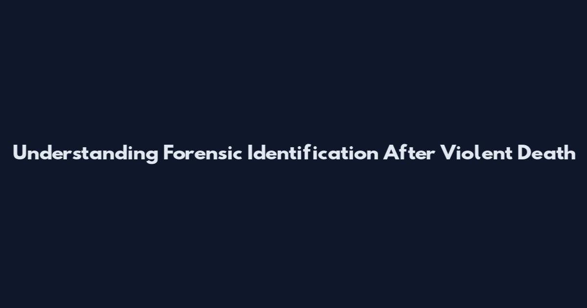 Understanding Forensic Identification After Violent Death
