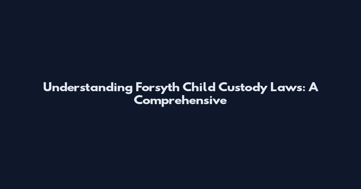 Understanding Forsyth Child Custody Laws: A Comprehensive