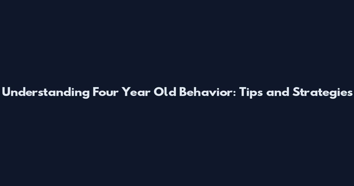 Understanding Four Year Old Behavior: Tips and Strategies