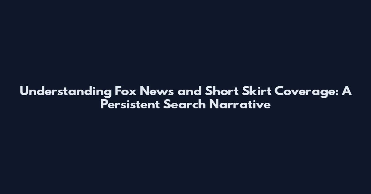 Understanding Fox News and Short Skirt Coverage: A Persistent Search Narrative