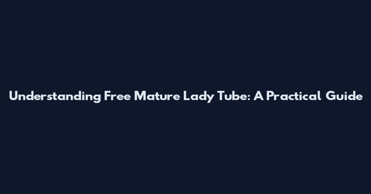 Understanding Free Mature Lady Tube: A Practical Guide