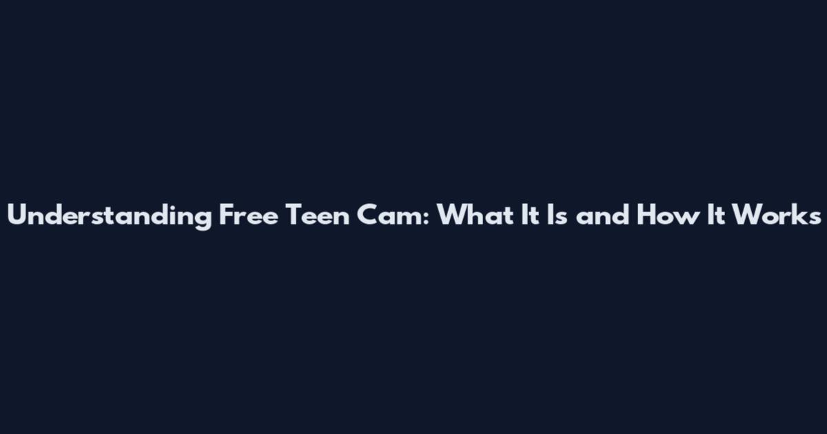 Understanding Free Teen Cam: What It Is and How It Works