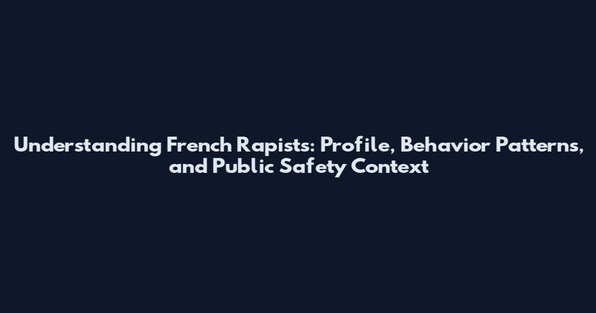 Understanding French Rapists: Profile, Behavior Patterns, and Public Safety Context